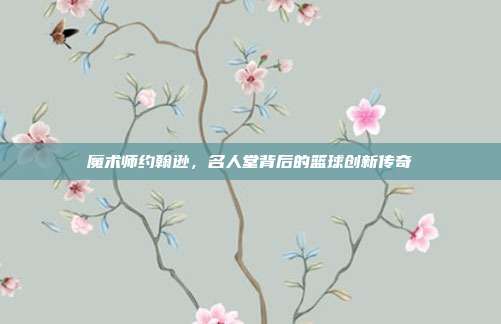 魔术师约翰逊，名人堂背后的篮球创新传奇