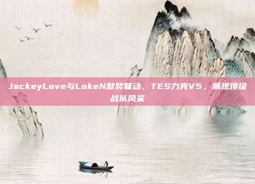 JackeyLove与LokeN默契联动，TES力克V5，展现顶级战队风采