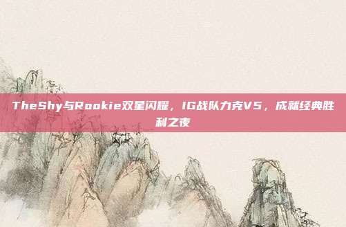 TheShy与Rookie双星闪耀，IG战队力克V5，成就经典胜利之夜