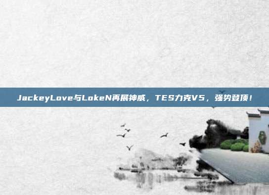 JackeyLove与LokeN再展神威，TES力克V5，强势登顶！