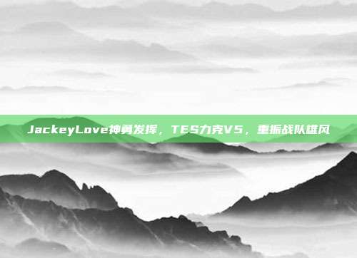 JackeyLove神勇发挥，TES力克V5，重振战队雄风