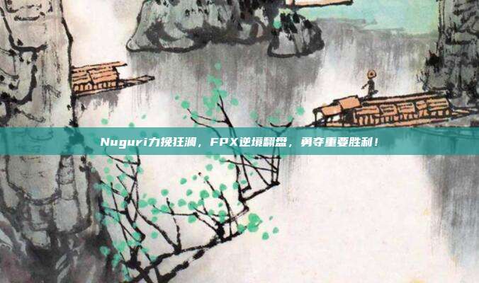 Nuguri力挽狂澜，FPX逆境翻盘，勇夺重要胜利！