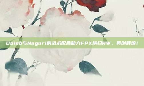 Doinb与Nuguri的战术配合助力FPX横扫RW，再创辉煌！