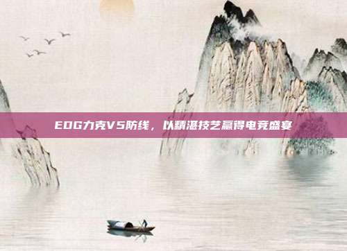 EDG力克V5防线，以精湛技艺赢得电竞盛宴