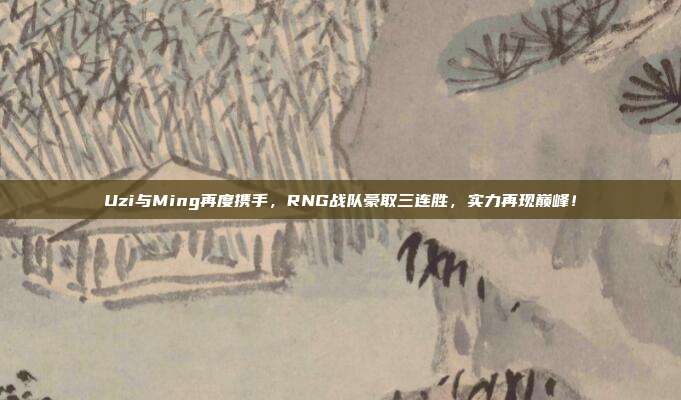 Uzi与Ming再度携手，RNG战队豪取三连胜，实力再现巅峰！