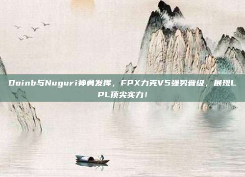 Doinb与Nuguri神勇发挥，FPX力克V5强势晋级，展现LPL顶尖实力！