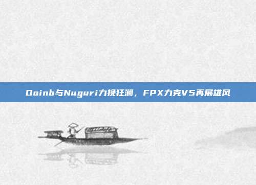 Doinb与Nuguri力挽狂澜，FPX力克V5再展雄风