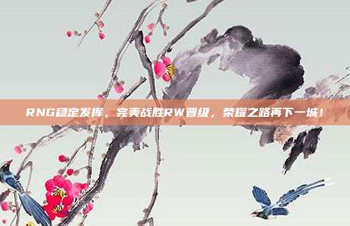 RNG稳定发挥，完美战胜RW晋级，荣耀之路再下一城！