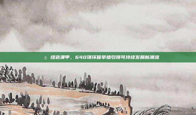 🌱 绿色澳甲，640项环保举措引领可持续发展新潮流