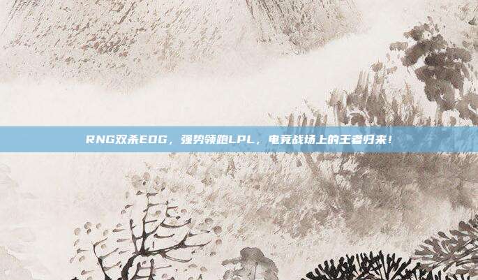 RNG双杀EDG，强势领跑LPL，电竞战场上的王者归来！