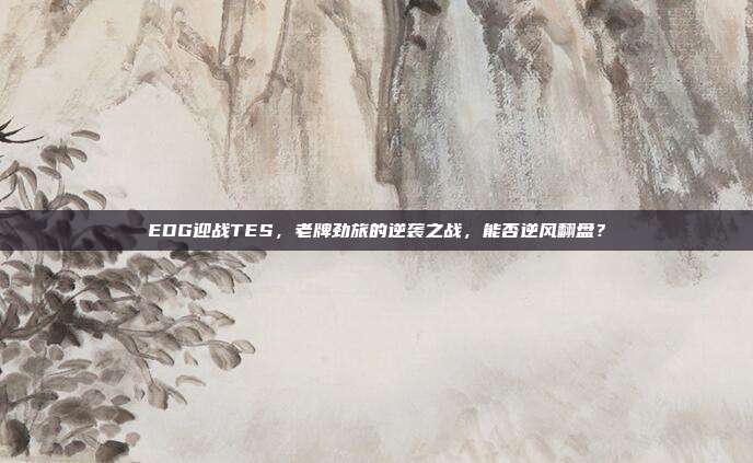 EDG迎战TES，老牌劲旅的逆袭之战，能否逆风翻盘？