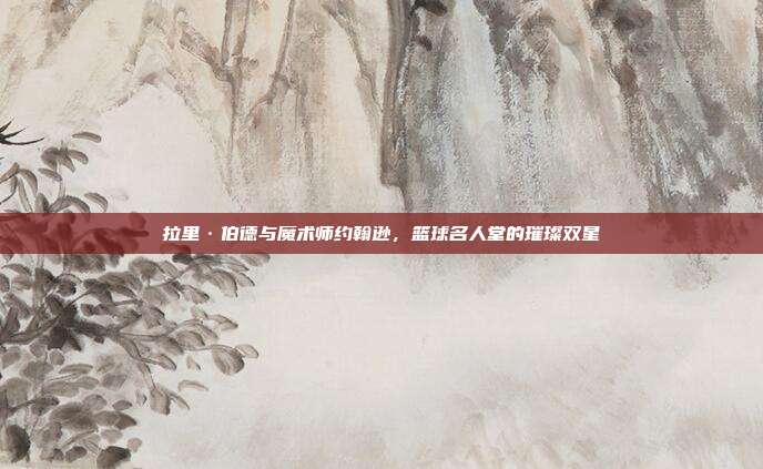 拉里·伯德与魔术师约翰逊，篮球名人堂的璀璨双星