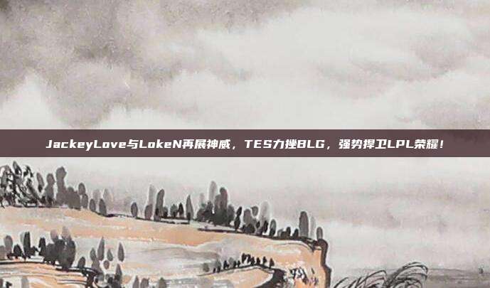 JackeyLove与LokeN再展神威，TES力挫BLG，强势捍卫LPL荣耀！