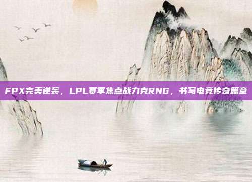 FPX完美逆袭，LPL赛季焦点战力克RNG，书写电竞传奇篇章